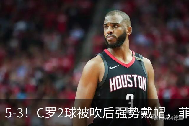 5-3！C罗2球被吹后强势戴帽，菲利克斯独造4球，胜利笑傲进球大战